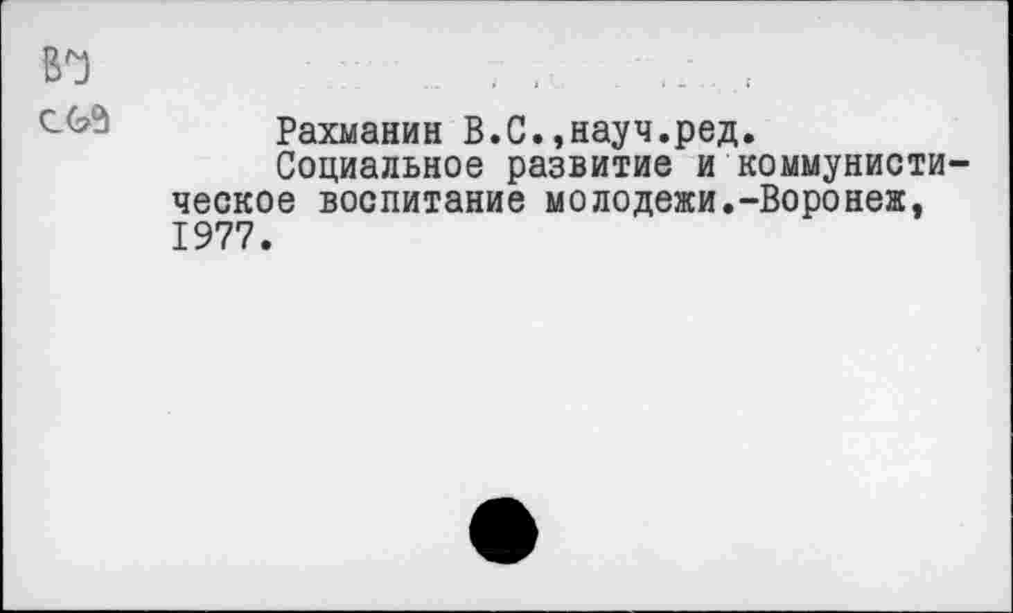 ﻿в^
С(??1
Рахманин В.С.,науч.ред.
Социальное развитие и коммунистическое воспитание молодежи.-Воронеж, 1977.